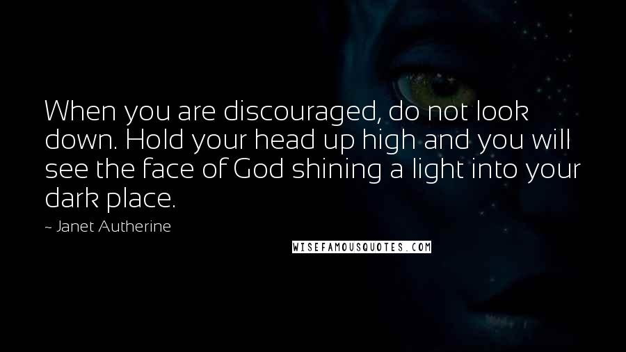 Janet Autherine quotes: When you are discouraged, do not look down. Hold your head up high and you will see the face of God shining a light into your dark place.