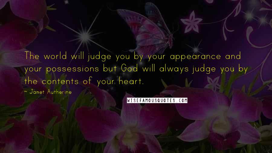 Janet Autherine quotes: The world will judge you by your appearance and your possessions but God will always judge you by the contents of your heart.