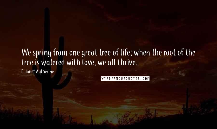 Janet Autherine quotes: We spring from one great tree of life; when the root of the tree is watered with love, we all thrive.