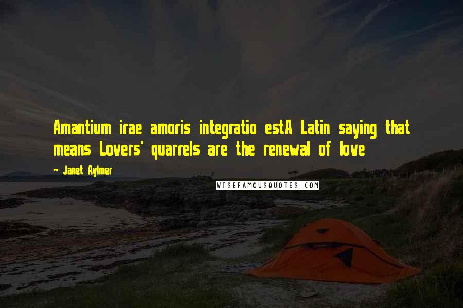 Janet Aylmer quotes: Amantium irae amoris integratio estA Latin saying that means Lovers' quarrels are the renewal of love