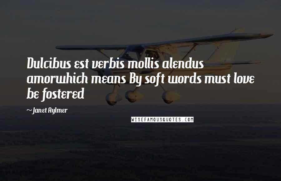 Janet Aylmer quotes: Dulcibus est verbis mollis alendus amorwhich means By soft words must love be fostered