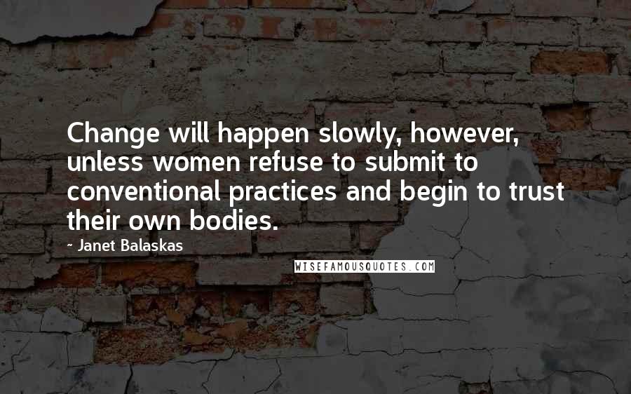 Janet Balaskas quotes: Change will happen slowly, however, unless women refuse to submit to conventional practices and begin to trust their own bodies.