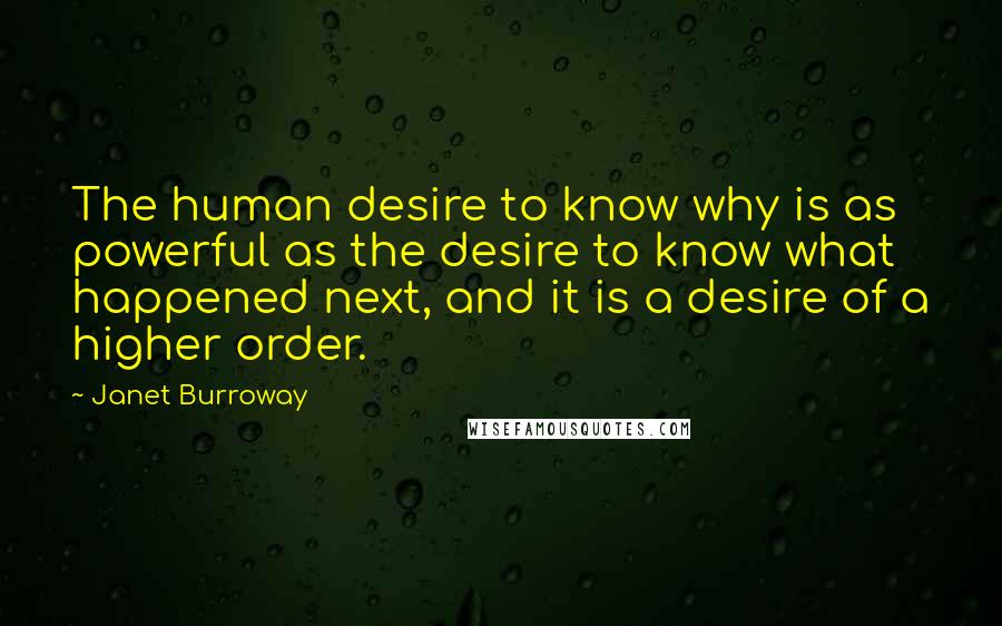 Janet Burroway quotes: The human desire to know why is as powerful as the desire to know what happened next, and it is a desire of a higher order.
