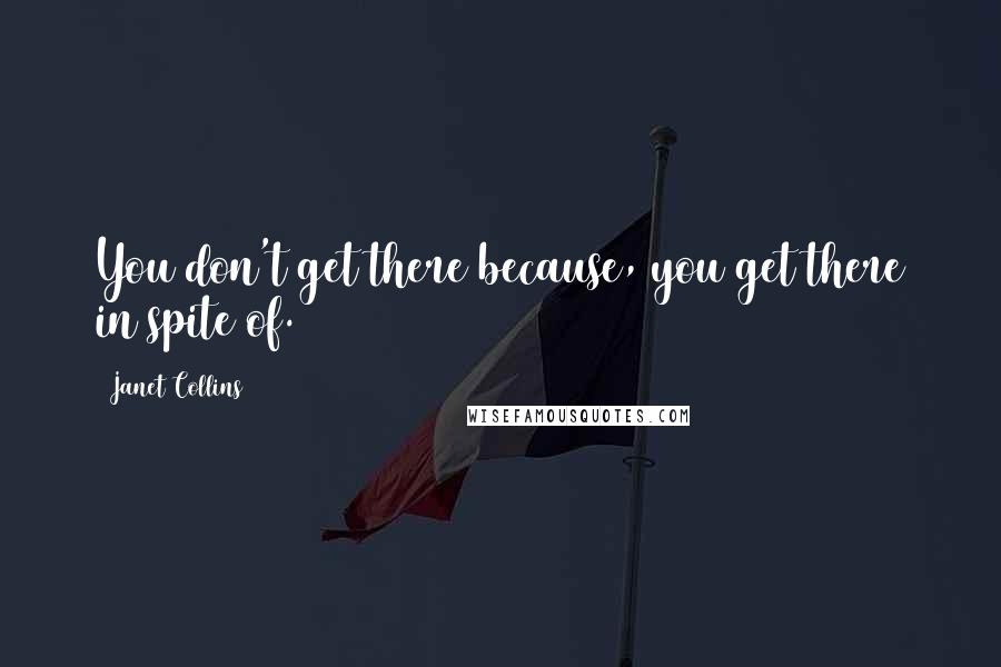 Janet Collins quotes: You don't get there because, you get there in spite of.