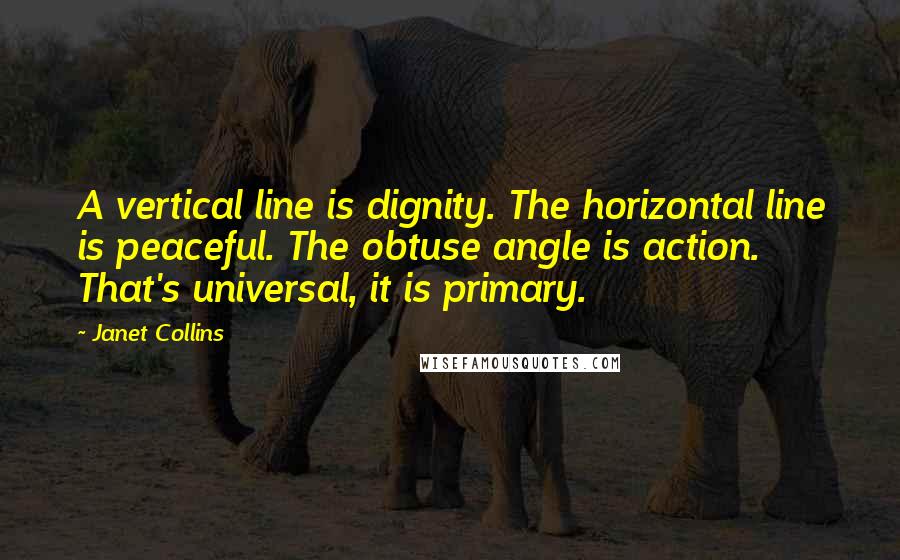 Janet Collins quotes: A vertical line is dignity. The horizontal line is peaceful. The obtuse angle is action. That's universal, it is primary.