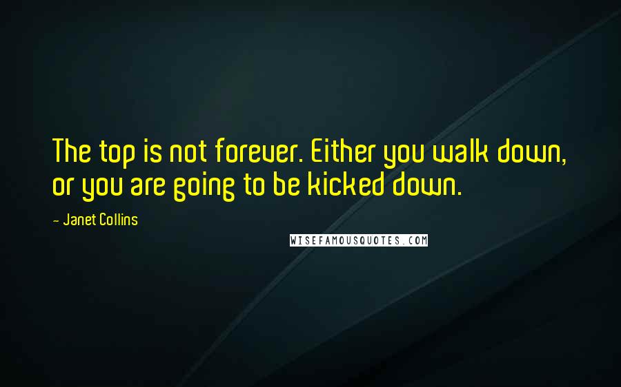 Janet Collins quotes: The top is not forever. Either you walk down, or you are going to be kicked down.