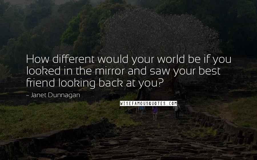 Janet Dunnagan quotes: How different would your world be if you looked in the mirror and saw your best friend looking back at you?