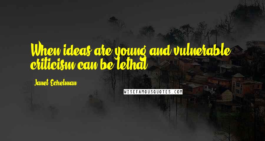 Janet Echelman quotes: When ideas are young and vulnerable, criticism can be lethal.