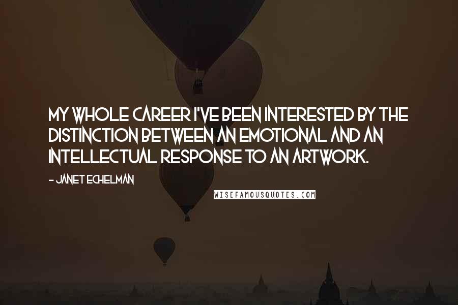 Janet Echelman quotes: My whole career I've been interested by the distinction between an emotional and an intellectual response to an artwork. Janet Echelman quotes: My whole career I've been interested by the distinction between an emotional and an intellectual response to an artwork.