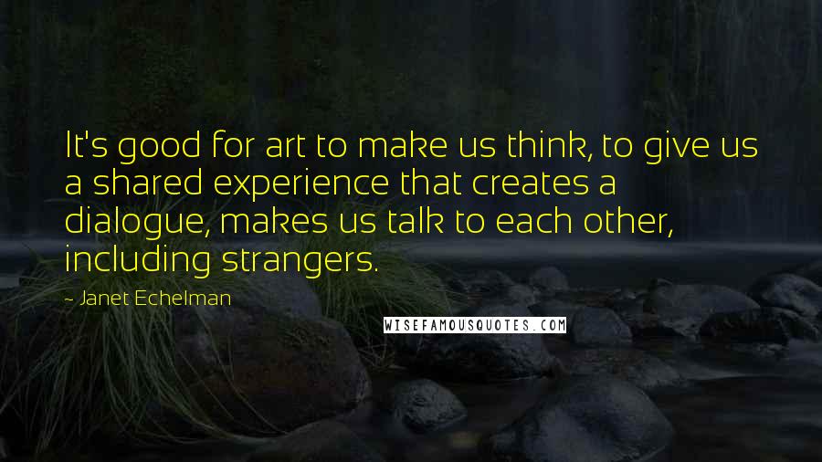Janet Echelman quotes: It's good for art to make us think, to give us a shared experience that creates a dialogue, makes us talk to each other, including strangers. Janet Echelman quotes: It's good for art to make us think, to give us a shared experience that creates a dialogue, makes us talk to each other, including strangers.