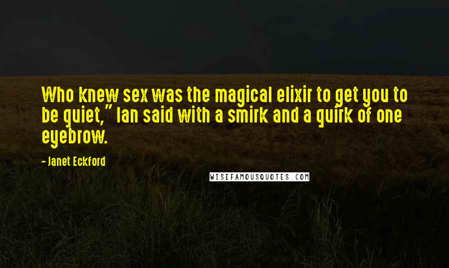 Janet Eckford quotes: Who knew sex was the magical elixir to get you to be quiet," Ian said with a smirk and a quirk of one eyebrow.