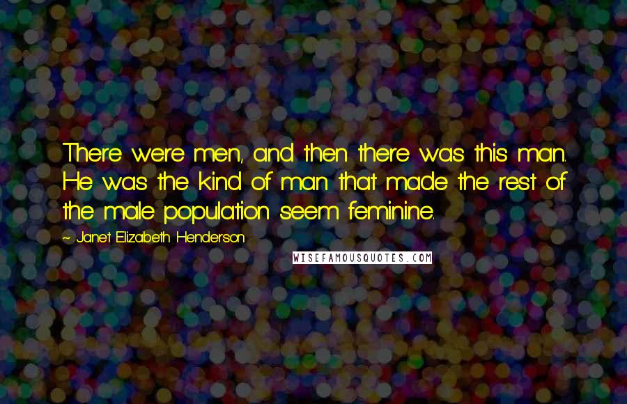 Janet Elizabeth Henderson quotes: There were men, and then there was this man. He was the kind of man that made the rest of the male population seem feminine.