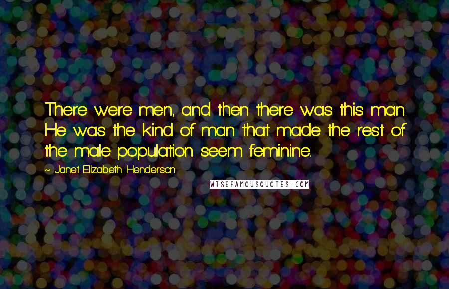 Janet Elizabeth Henderson quotes: There were men, and then there was this man. He was the kind of man that made the rest of the male population seem feminine. Janet Elizabeth Henderson quotes: There were men, and then there was this man. He was the kind of man that made the rest of the male population seem feminine.