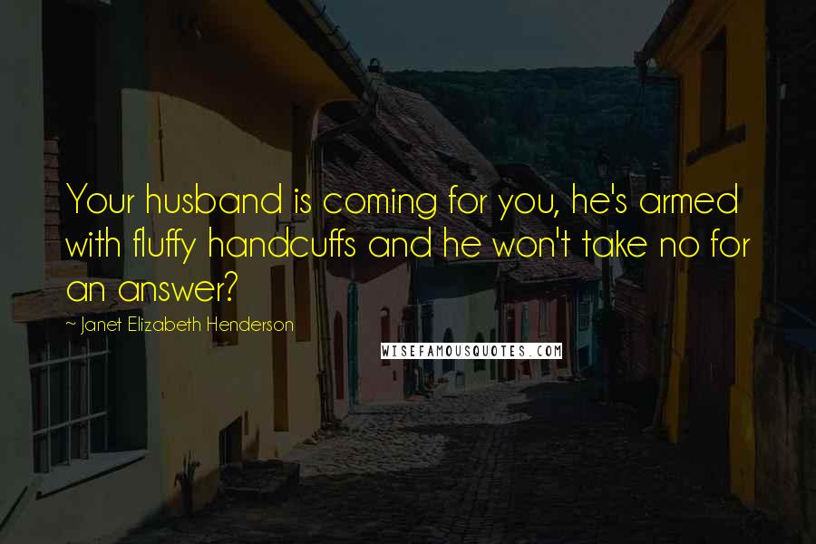 Janet Elizabeth Henderson quotes: Your husband is coming for you, he's armed with fluffy handcuffs and he won't take no for an answer?