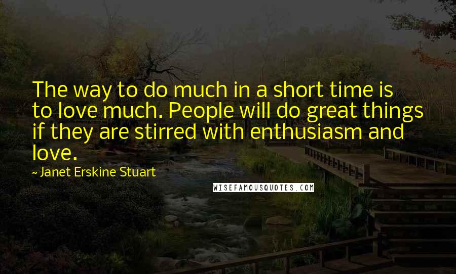 Janet Erskine Stuart quotes: The way to do much in a short time is to love much. People will do great things if they are stirred with enthusiasm and love.