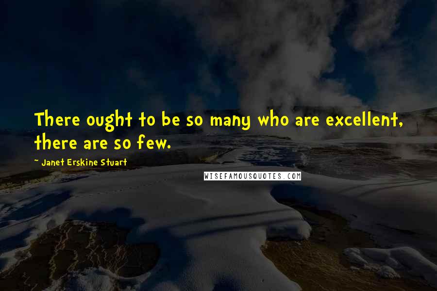 Janet Erskine Stuart quotes: There ought to be so many who are excellent, there are so few.