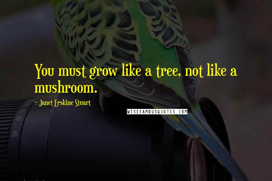 Janet Erskine Stuart quotes: You must grow like a tree, not like a mushroom.