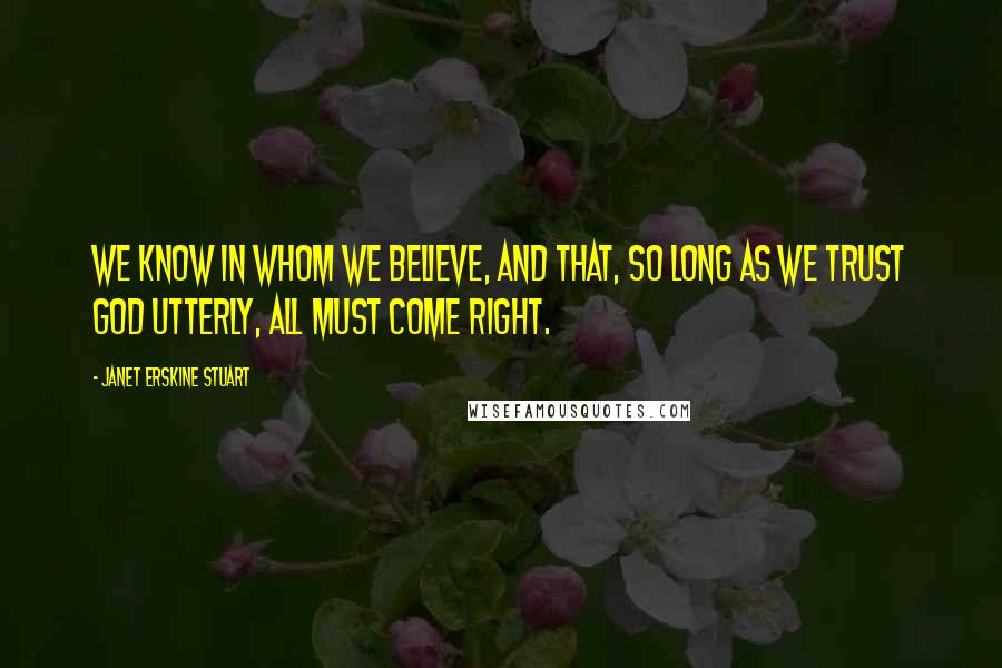 Janet Erskine Stuart quotes: We know in whom we believe, and that, so long as we trust God utterly, all must come right.
