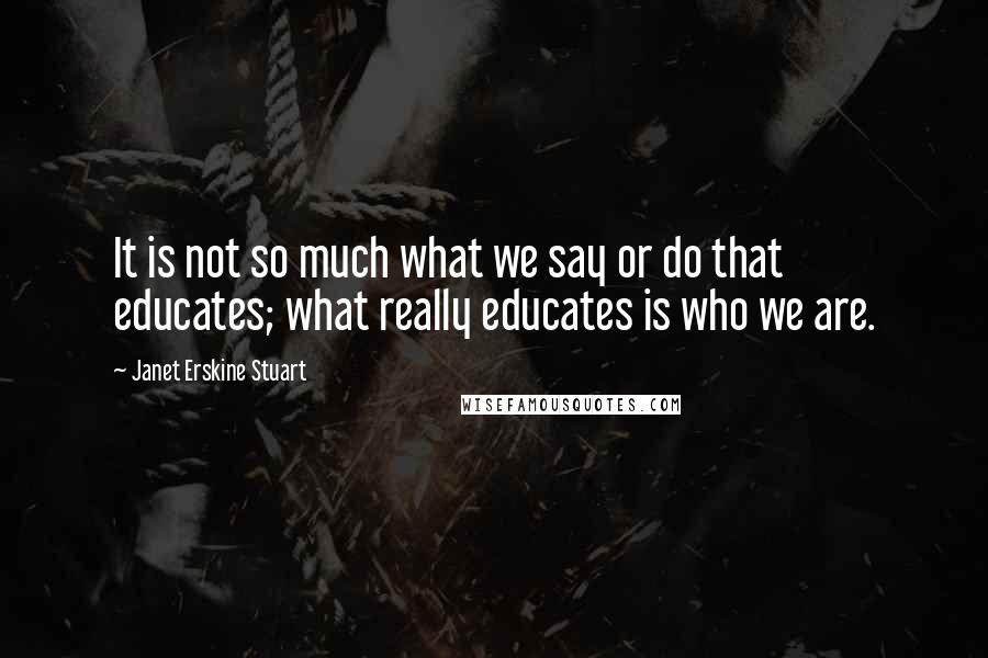 Janet Erskine Stuart quotes: It is not so much what we say or do that educates; what really educates is who we are.