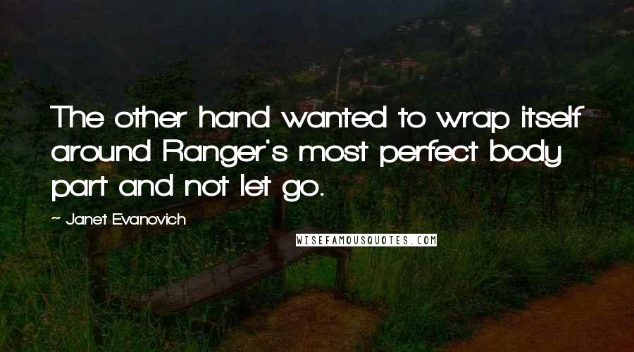 Janet Evanovich quotes: The other hand wanted to wrap itself around Ranger's most perfect body part and not let go. Janet Evanovich quotes: The other hand wanted to wrap itself around Ranger's most perfect body part and not let go.