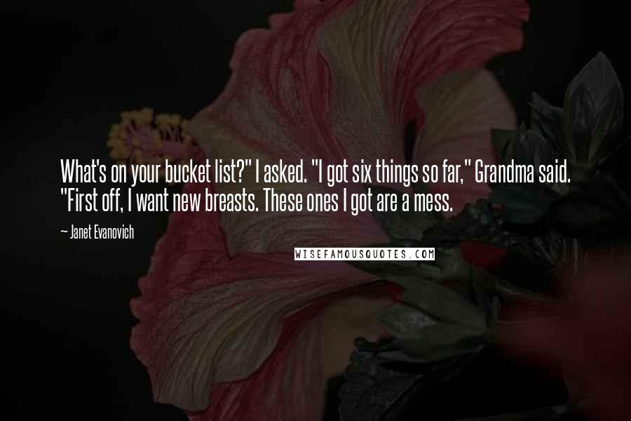 Janet Evanovich quotes: What's on your bucket list?" I asked. "I got six things so far," Grandma said. "First off, I want new breasts. These ones I got are a mess.