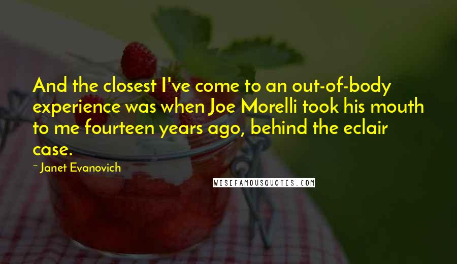 Janet Evanovich quotes: And the closest I've come to an out-of-body experience was when Joe Morelli took his mouth to me fourteen years ago, behind the eclair case.