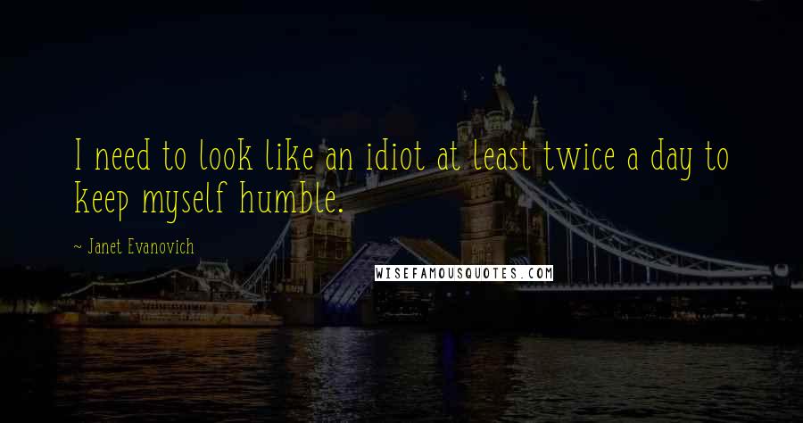 Janet Evanovich quotes: I need to look like an idiot at least twice a day to keep myself humble.