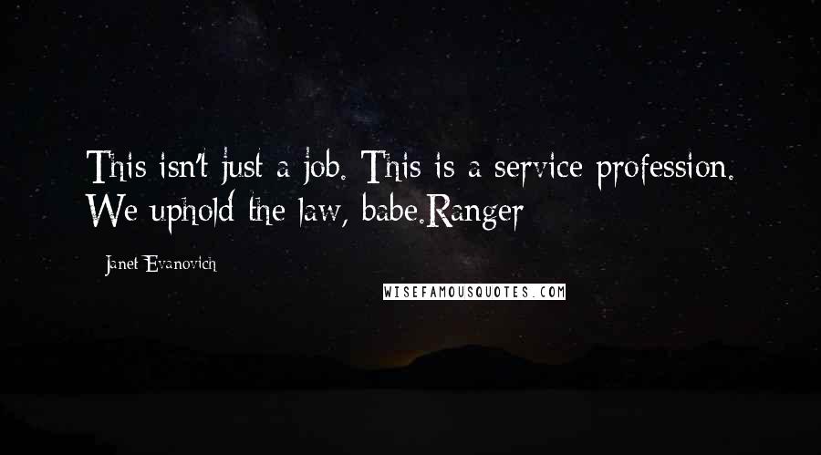 Janet Evanovich quotes: This isn't just a job. This is a service profession. We uphold the law, babe.Ranger