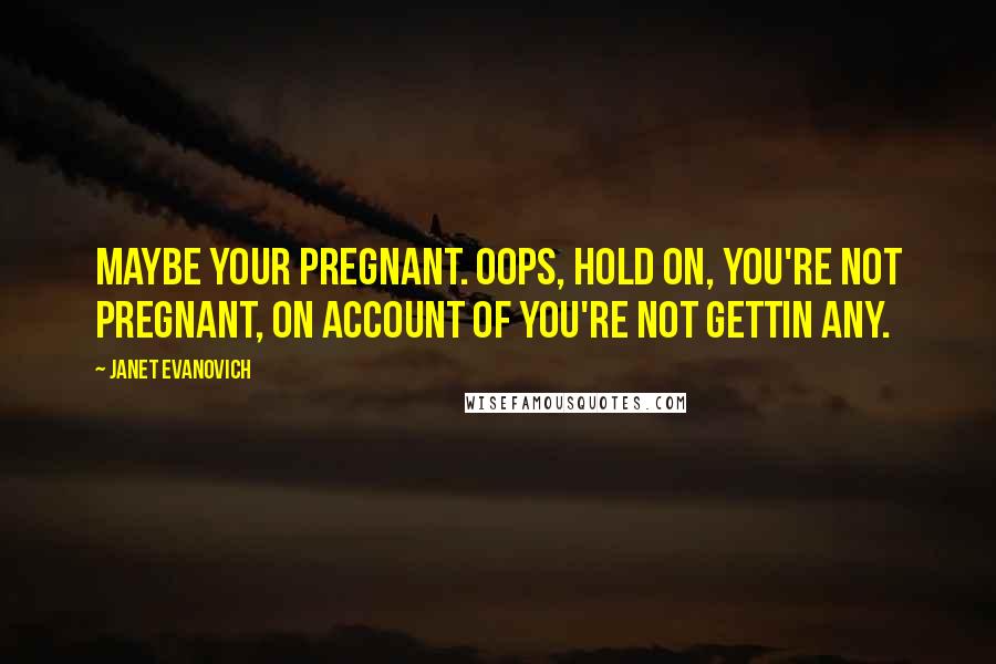 Janet Evanovich quotes: Maybe your pregnant. Oops, hold on, you're not pregnant, on account of you're not gettin any.