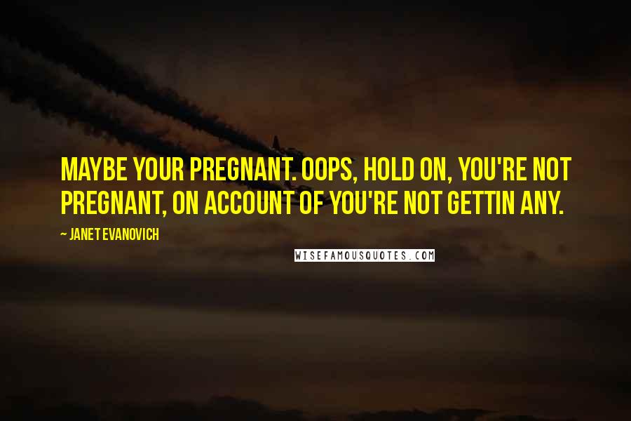 Janet Evanovich quotes: Maybe your pregnant. Oops, hold on, you're not pregnant, on account of you're not gettin any. Janet Evanovich quotes: Maybe your pregnant. Oops, hold on, you're not pregnant, on account of you're not gettin any.