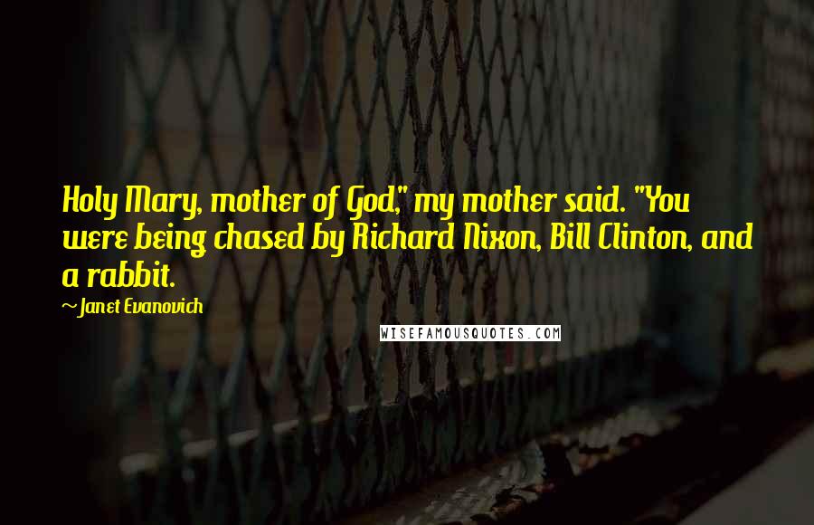 Janet Evanovich quotes: Holy Mary, mother of God," my mother said. "You were being chased by Richard Nixon, Bill Clinton, and a rabbit.