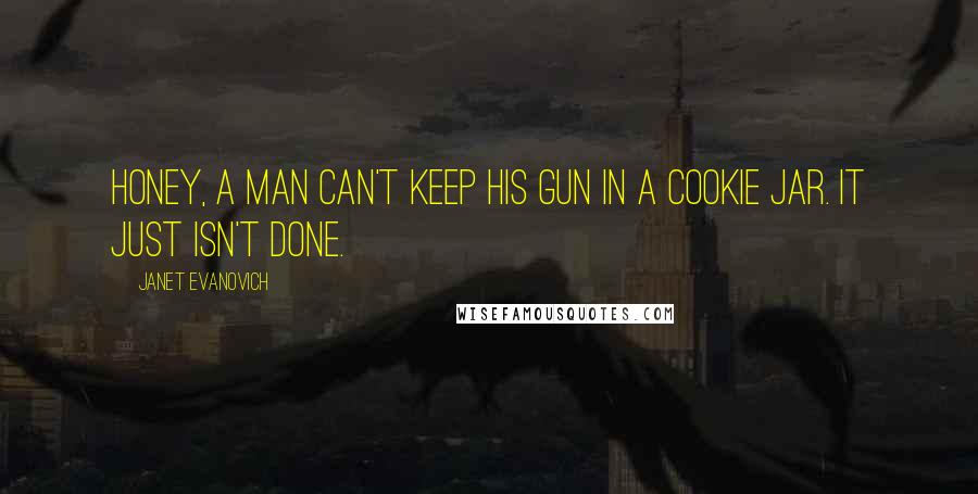Janet Evanovich quotes: Honey, a man can't keep his gun in a cookie jar. It just isn't done. Janet Evanovich quotes: Honey, a man can't keep his gun in a cookie jar. It just isn't done.