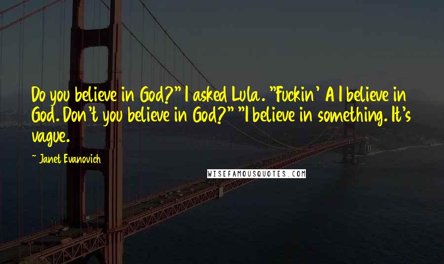 Janet Evanovich quotes: Do you believe in God?" I asked Lula. "Fuckin' A I believe in God. Don't you believe in God?" "I believe in something. It's vague.