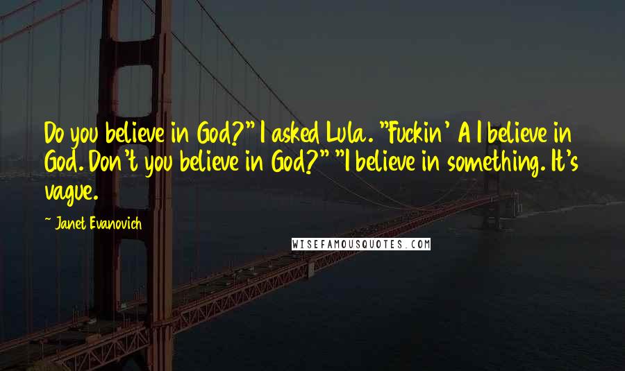 Janet Evanovich quotes: Do you believe in God?" I asked Lula. "Fuckin' A I believe in God. Don't you believe in God?" "I believe in something. It's vague. Janet Evanovich quotes: Do you believe in God?" I asked Lula. "Fuckin' A I believe in God. Don't you believe in God?" "I believe in something. It's vague.