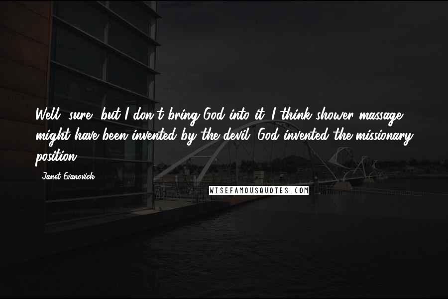 Janet Evanovich quotes: Well, sure, but I don't bring God into it. I think shower massage might have been invented by the devil. God invented the missionary position.