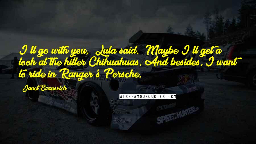Janet Evanovich quotes: I'll go with you," Lula said. "Maybe I'll get a look at the killer Chihuahuas. And besides, I want to ride in Ranger's Porsche.
