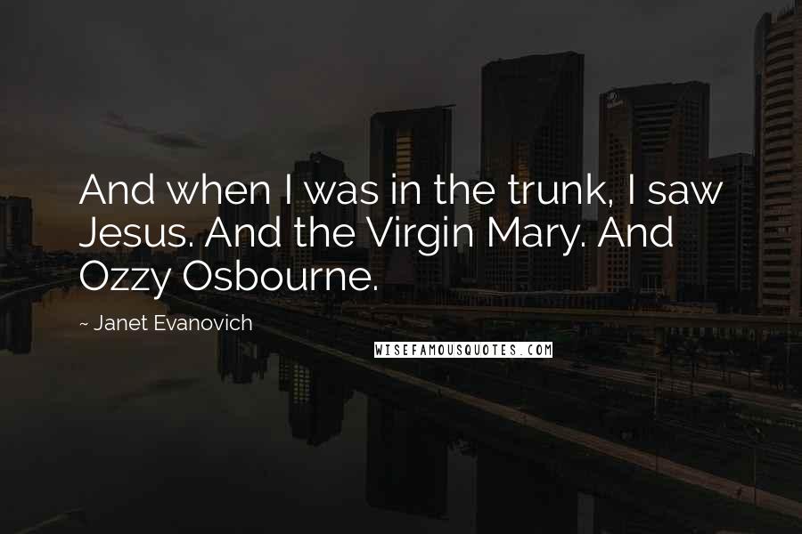 Janet Evanovich quotes: And when I was in the trunk, I saw Jesus. And the Virgin Mary. And Ozzy Osbourne.
