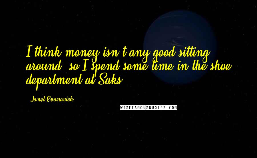 Janet Evanovich quotes: I think money isn't any good sitting around, so I spend some time in the shoe department at Saks.