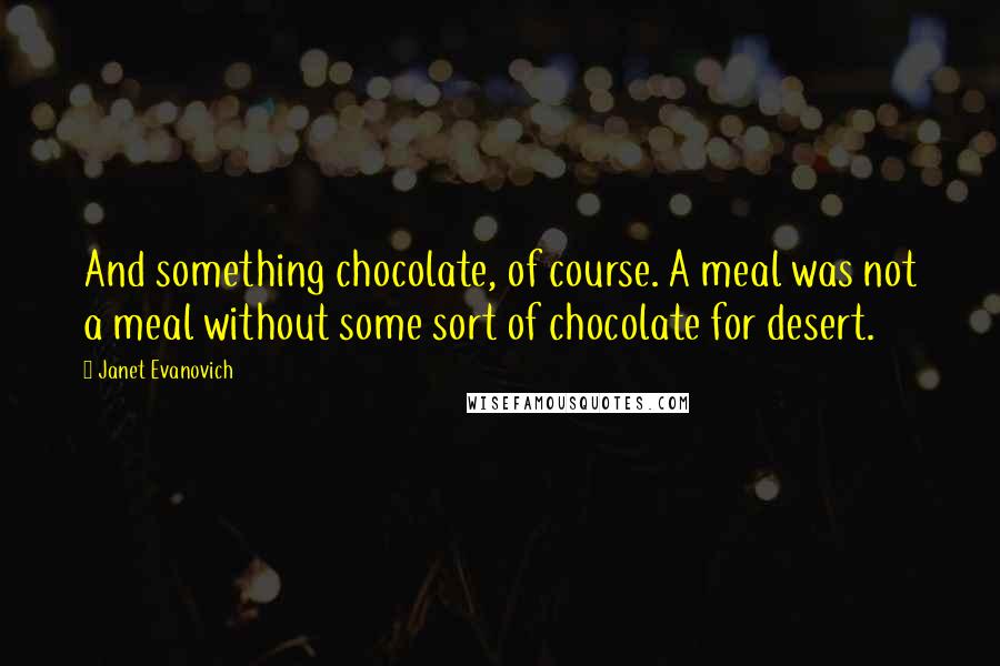Janet Evanovich quotes: And something chocolate, of course. A meal was not a meal without some sort of chocolate for desert.