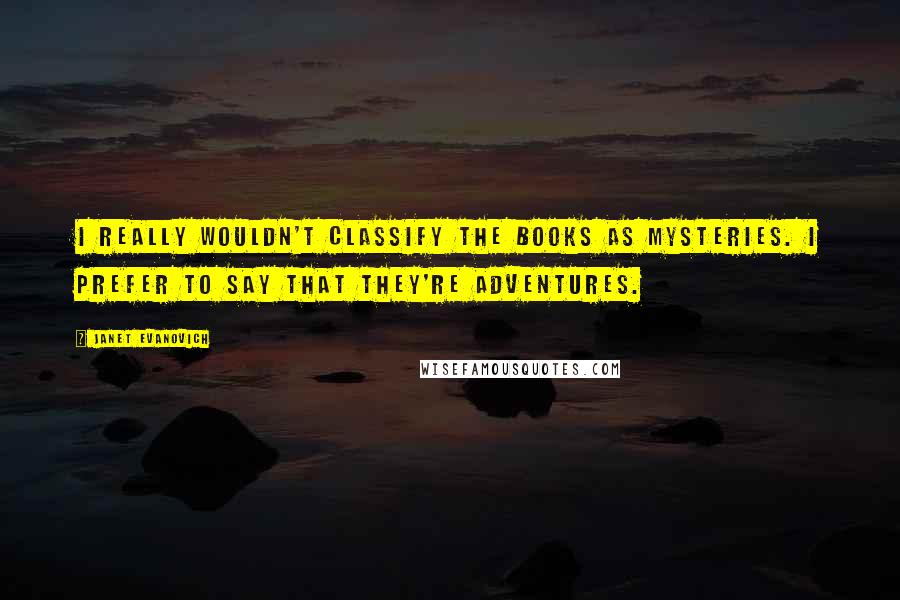 Janet Evanovich quotes: I really wouldn't classify the books as mysteries. I prefer to say that they're adventures.
