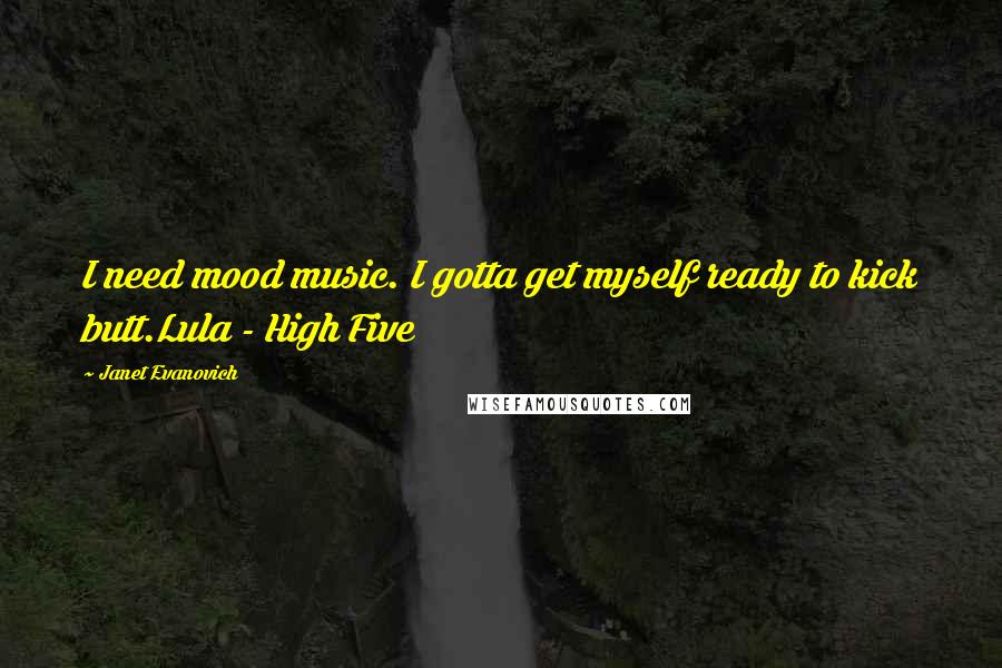 Janet Evanovich quotes: I need mood music. I gotta get myself ready to kick butt.Lula - High Five Janet Evanovich quotes: I need mood music. I gotta get myself ready to kick butt.Lula - High Five