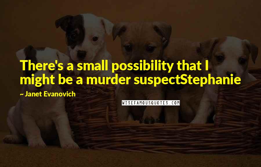 Janet Evanovich quotes: There's a small possibility that I might be a murder suspectStephanie Janet Evanovich quotes: There's a small possibility that I might be a murder suspectStephanie