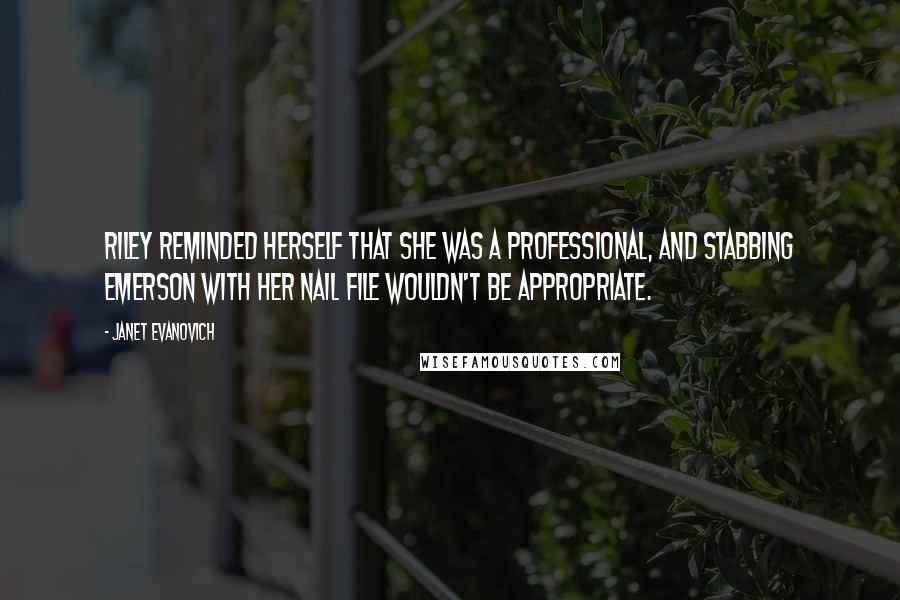 Janet Evanovich quotes: Riley reminded herself that she was a professional, and stabbing Emerson with her nail file wouldn't be appropriate.