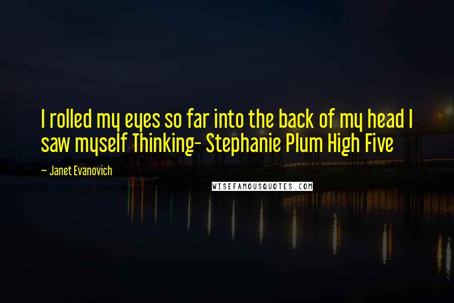 Janet Evanovich quotes: I rolled my eyes so far into the back of my head I saw myself Thinking- Stephanie Plum High Five