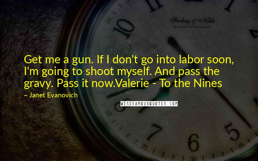 Janet Evanovich quotes: Get me a gun. If I don't go into labor soon, I'm going to shoot myself. And pass the gravy. Pass it now.Valerie - To the Nines