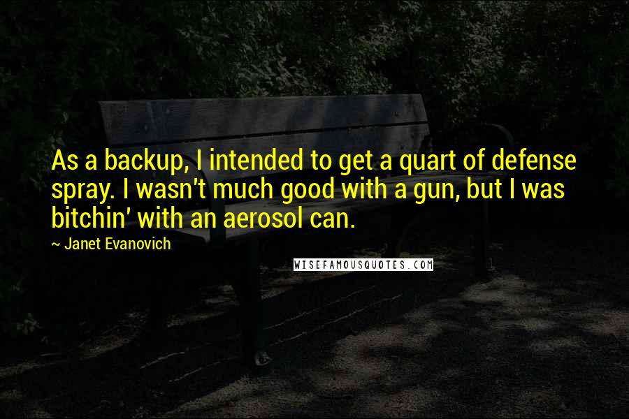 Janet Evanovich quotes: As a backup, I intended to get a quart of defense spray. I wasn't much good with a gun, but I was bitchin' with an aerosol can.