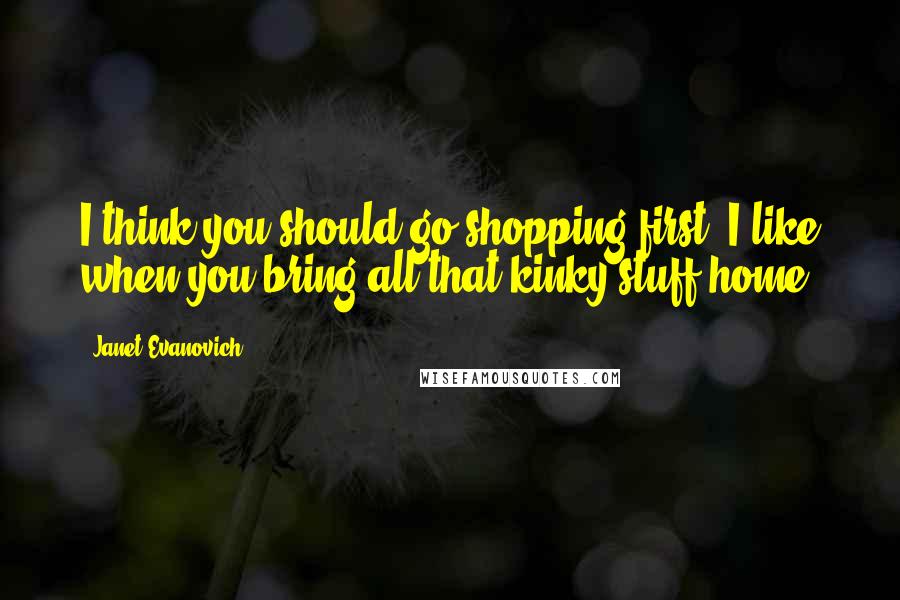 Janet Evanovich quotes: I think you should go shopping first. I like when you bring all that kinky stuff home. Janet Evanovich quotes: I think you should go shopping first. I like when you bring all that kinky stuff home.