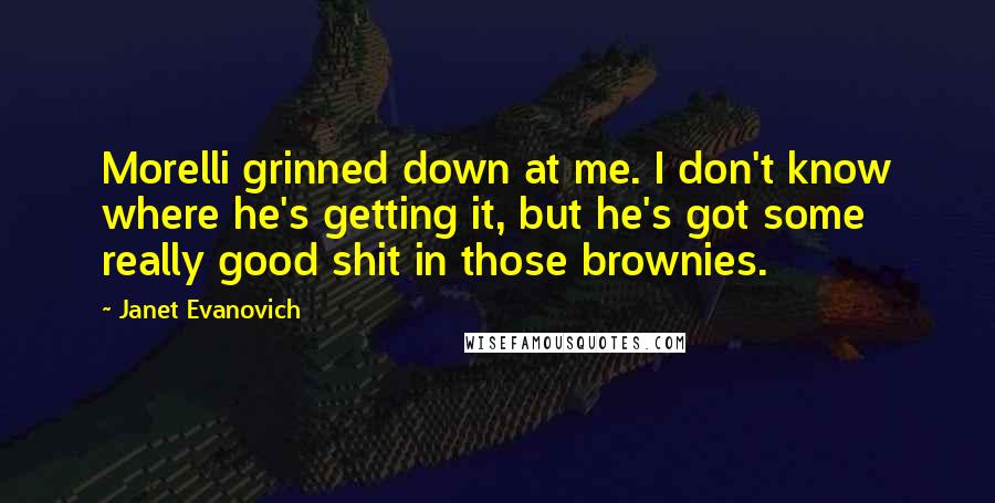 Janet Evanovich quotes: Morelli grinned down at me. I don't know where he's getting it, but he's got some really good shit in those brownies.