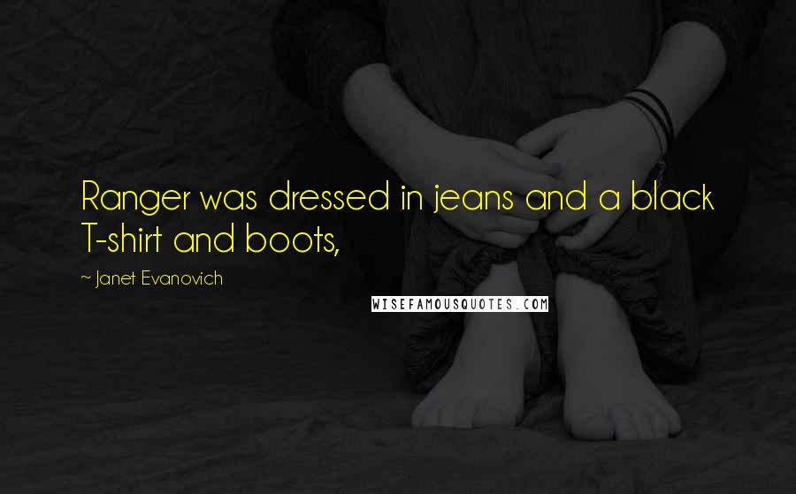 Janet Evanovich quotes: Ranger was dressed in jeans and a black T-shirt and boots, Janet Evanovich quotes: Ranger was dressed in jeans and a black T-shirt and boots,