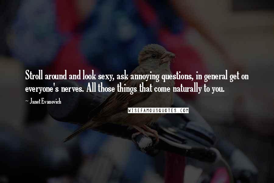 Janet Evanovich quotes: Stroll around and look sexy, ask annoying questions, in general get on everyone's nerves. All those things that come naturally to you.